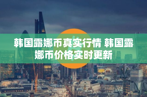 韩国露娜币真实行情 韩国露娜币价格实时更新 韩国露娜币真实行情 韩国露娜币价格实时更新