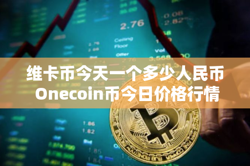 维卡币今天一个多少人民币 Onecoin币今日价格行情