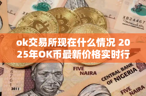 ok交易所现在什么情况 2025年OK币最新价格实时行情