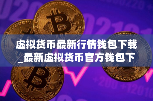 虚拟货币最新行情钱包下载_最新虚拟货币官方钱包下载