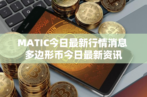 MATIC今日最新行情消息 多边形币今日最新资讯