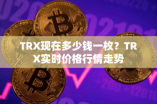 TRX现在多少钱一枚？TRX实时价格行情走势