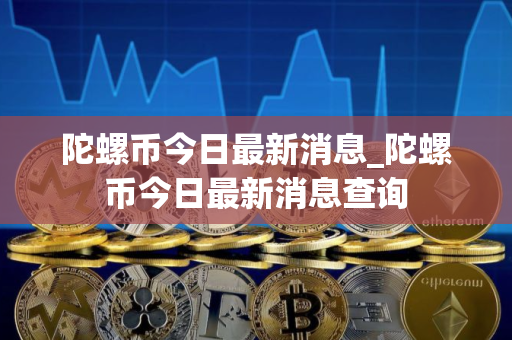 陀螺币今日最新消息_陀螺币今日最新消息查询