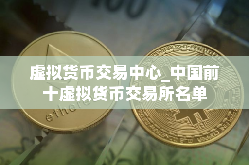 虚拟货币交易中心_中国前十虚拟货币交易所名单
