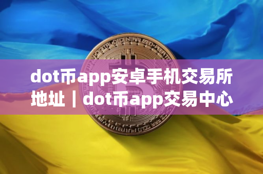 dot币app安卓手机交易所地址｜dot币app交易中心下载地址