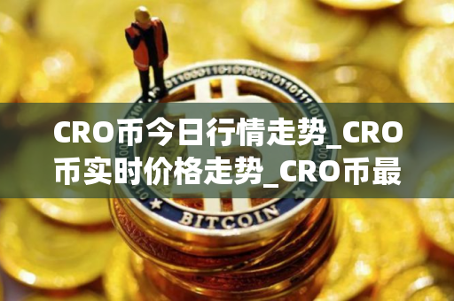 CRO币今日行情走势_CRO币实时价格走势_CRO币最新价格