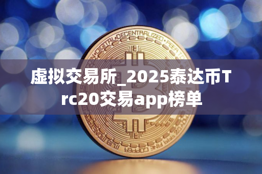 虚拟交易所_2025泰达币Trc20交易app榜单 虚拟交易所_2025泰达币Trc20交易app榜单