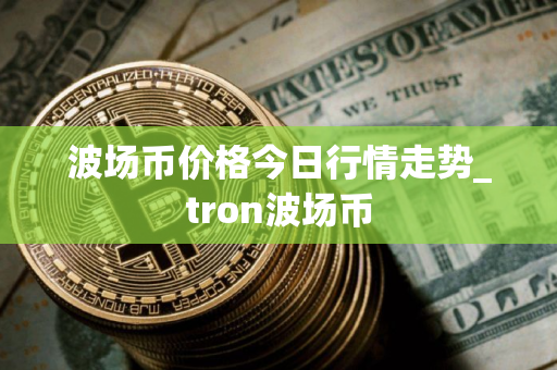 波场币价格今日行情走势_tron波场币