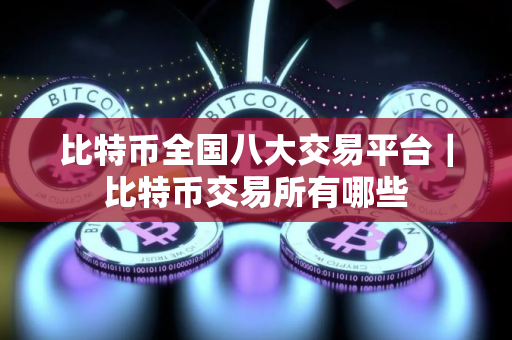 比特币全国八大交易平台｜比特币交易所有哪些