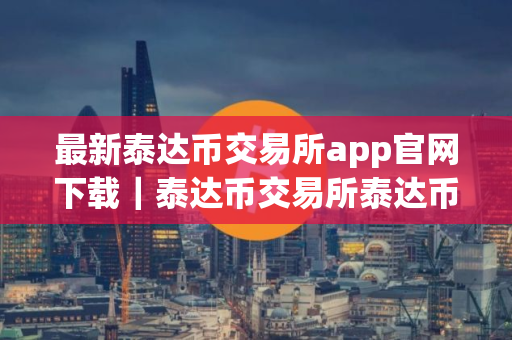 最新泰达币交易所app官网下载｜泰达币交易所泰达币下载地址