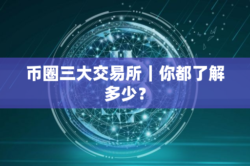 币圈三大交易所｜你都了解多少？