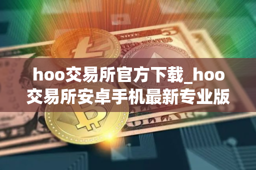 hoo交易所官方下载_hoo交易所安卓手机最新专业版v2.7.2 hoo交易所官方下载_hoo交易所安卓手机最新专业版v2.7.2