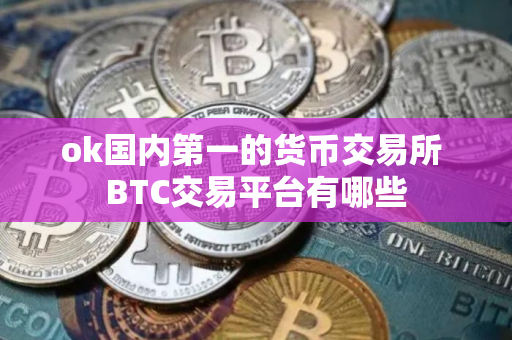 ok国内第一的货币交易所 BTC交易平台有哪些 ok国内第一的货币交易所 BTC交易平台有哪些