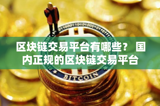 区块链交易平台有哪些？ 国内正规的区块链交易平台