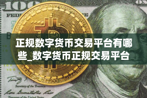 正规数字货币交易平台有哪些_数字货币正规交易平台