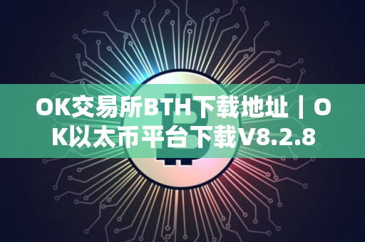 OK交易所BTH下载地址｜OK以太币平台下载V8.2.8