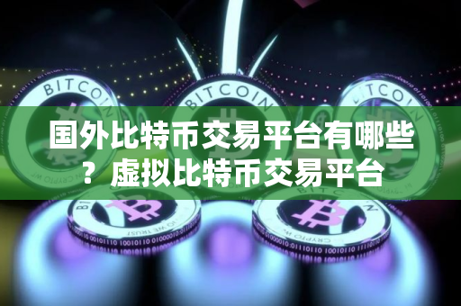 国外比特币交易平台有哪些？虚拟比特币交易平台