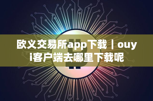 欧义交易所app下载｜ouyi客户端去哪里下载呢