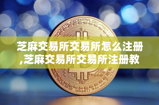 芝麻交易所交易所怎么注册,芝麻交易所交易所注册教程?