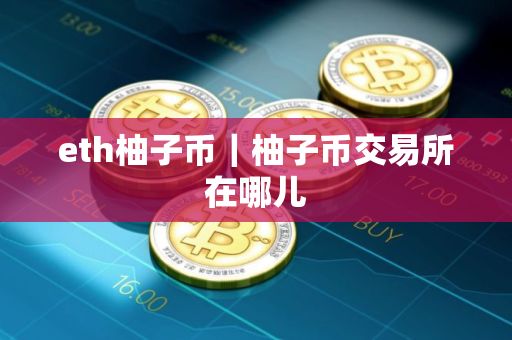 eth柚子币|柚子币交易所在哪儿 eth柚子币|柚子币交易所在哪儿