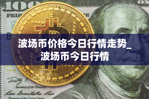 波场币价格今日行情走势_波场币今日行情 波场币价格今日行情走势_波场币今日行情