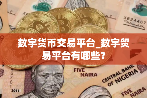数字货币交易平台_数字贸易平台有哪些? 数字货币交易平台_数字贸易平台有哪些?