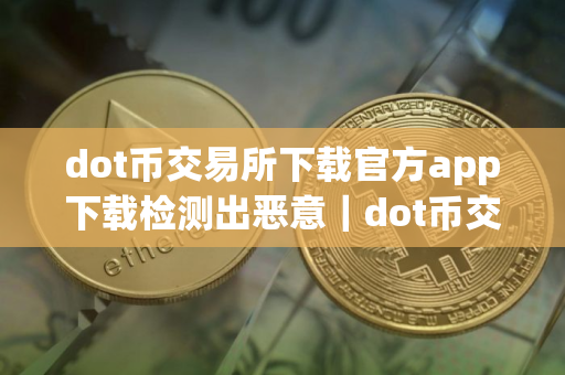 dot币交易所下载官方app下载检测出恶意|dot币交易所app下载2025 dot币交易所下载官方app下载检测出恶意|dot币交易所app下载2025