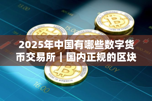 2025年中国有哪些数字货币交易所｜国内正规的区块链平台