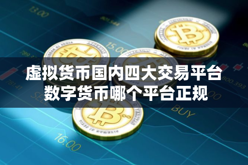 虚拟货币国内四大交易平台 数字货币哪个平台正规
