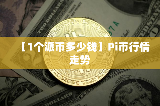【1个派币多少钱】Pi币行情走势