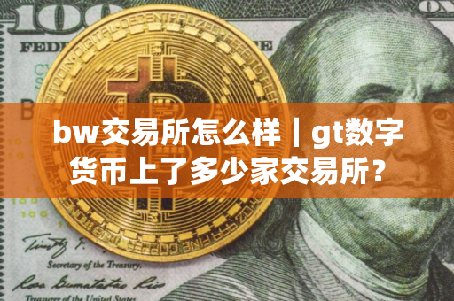 bw交易所怎么样｜gt数字货币上了多少家交易所？