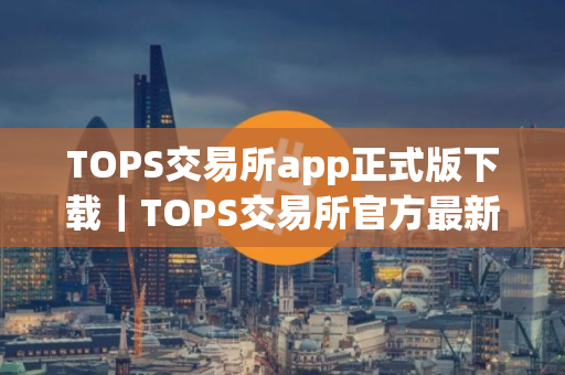 TOPS交易所app正式版下载｜TOPS交易所官方最新正式版免费下载