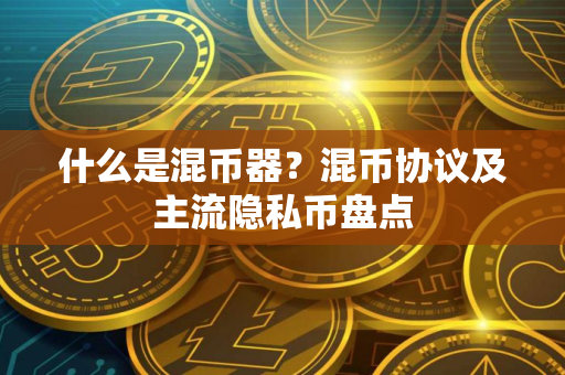 什么是混币器？混币协议及主流隐私币盘点