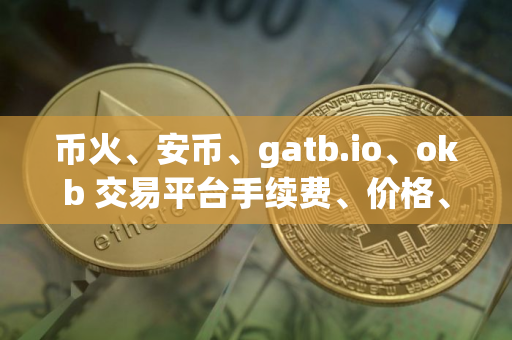 币火、安币、gatb.io、okb 交易平台手续费、价格、优缺点汇总