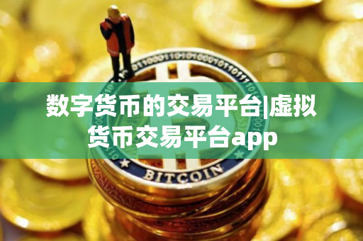 数字货币的交易平台|虚拟货币交易平台app
