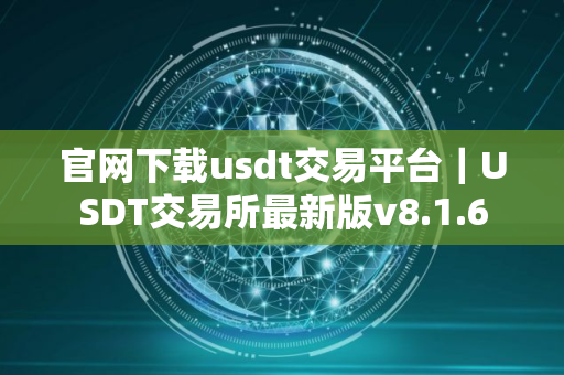 官网下载usdt交易平台｜USDT交易所最新版v8.1.6