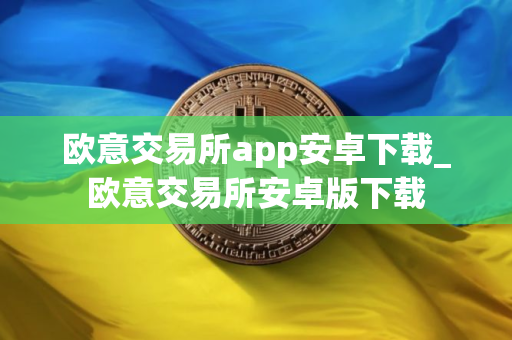 欧意交易所app安卓下载_欧意交易所安卓版下载
