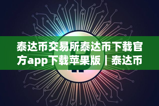 泰达币交易所泰达币下载官方app下载苹果版｜泰达币交易最新版本链接