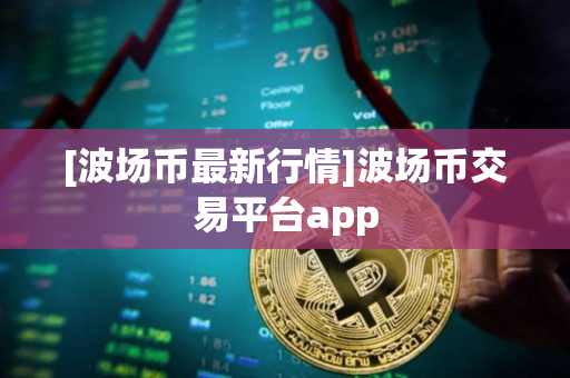 [波场币最新行情]波场币交易平台app