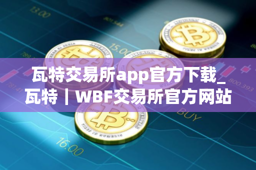 瓦特交易所app官方下载_瓦特｜WBF交易所官方网站下载链接