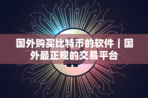 国外购买比特币的软件｜国外最正规的交易平台