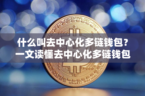 什么叫去中心化多链钱包？一文读懂去中心化多链钱包