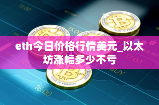 eth今日价格行情美元_以太坊涨幅多少不亏