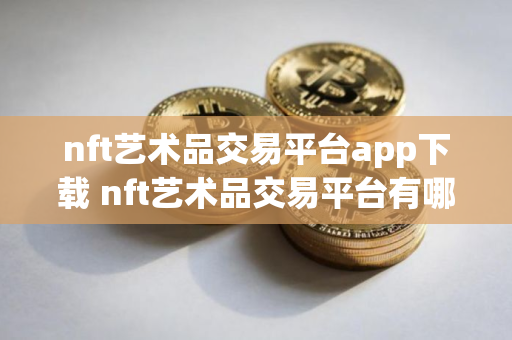 nft艺术品交易平台app下载 nft艺术品交易平台有哪些