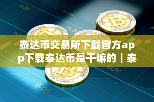 泰达币交易所下载官方app下载泰达币是干嘛的|泰达币交易新手教程视频 泰达币交易所下载官方app下载泰达币是干嘛的|泰达币交易新手教程视频