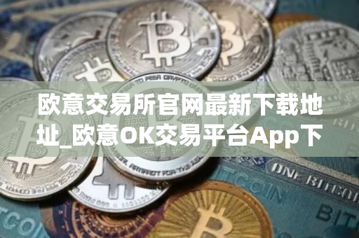 欧意交易所官网最新下载地址_欧意OK交易平台App下载教程