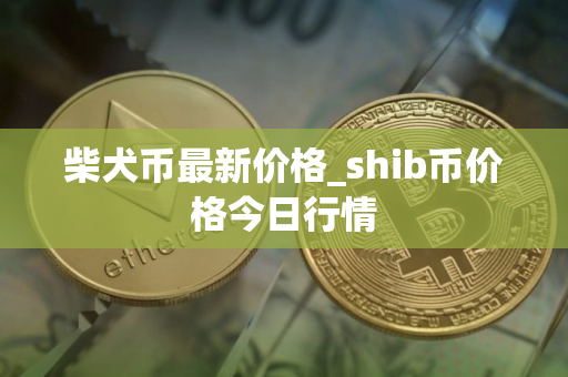 柴犬币最新价格_shib币价格今日行情