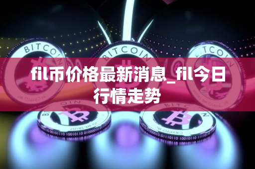 fil币价格最新消息_fil今日行情走势