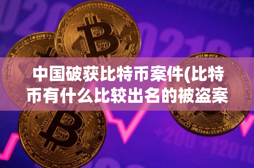 中国破获比特币案件(比特币有什么比较出名的被盗案国内的交易平台靠谱吗)