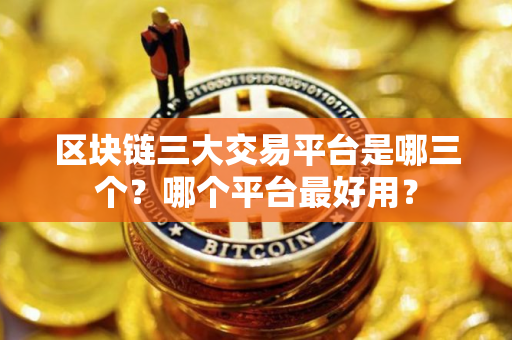区块链三大交易平台是哪三个？哪个平台最好用？